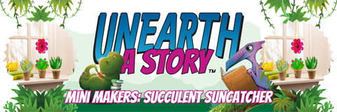 olorful banner with 'Unearth a Story' in bold letters, surrounded by cartoon dinosaurs and potted succulents under hanging plants. Text reads 'Mini Makers: Succulent Suncatcher.'
